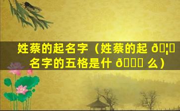 姓蔡的起名字（姓蔡的起 🦁 名字的五格是什 💐 么）